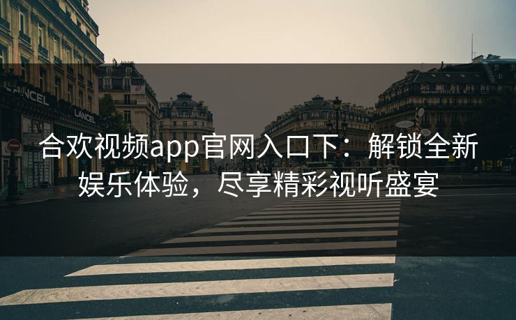 合欢视频app官网入口下：解锁全新娱乐体验，尽享精彩视听盛宴