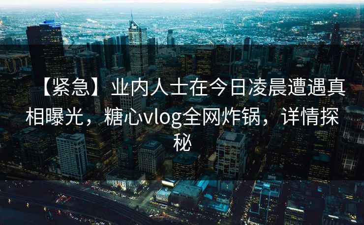 【紧急】业内人士在今日凌晨遭遇真相曝光,糖心vlog全网炸锅,详情探秘 【紧急】业内人士在今日凌晨遭遇真相曝光,糖心vlog全网炸锅,详情探秘