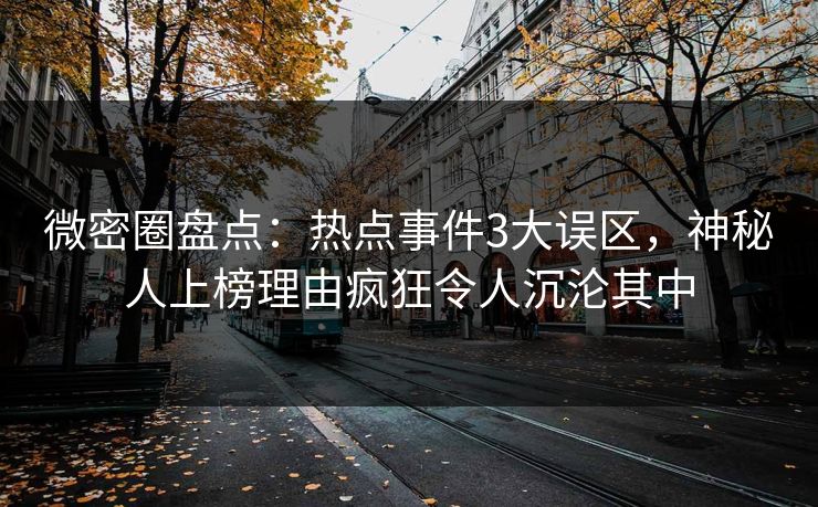 微密圈盘点:热点事件3大误区,神秘人上榜理由疯狂令人沉沦其中 微密圈盘点:热点事件3大误区,神秘人上榜理由疯狂令人沉沦其中