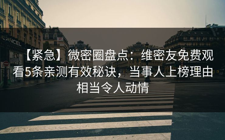 【紧急】微密圈盘点：维密友免费观看5条亲测有效秘诀，当事人上榜理由相当令人动情