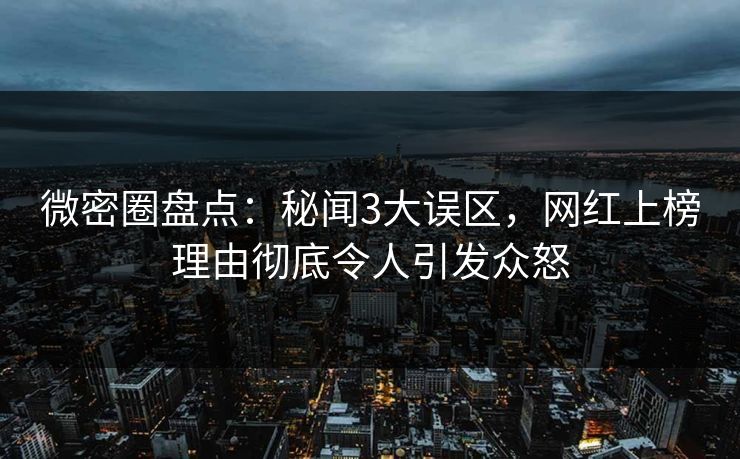 微密圈盘点：秘闻3大误区，网红上榜理由彻底令人引发众怒