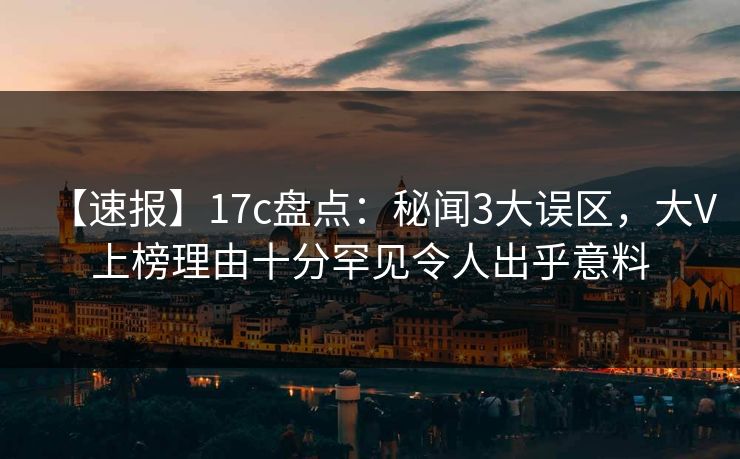 【速报】17c盘点:秘闻3大误区,大V上榜理由十分罕见令人出乎意料 【速报】17c盘点:秘闻3大误区,大V上榜理由十分罕见令人出乎意料