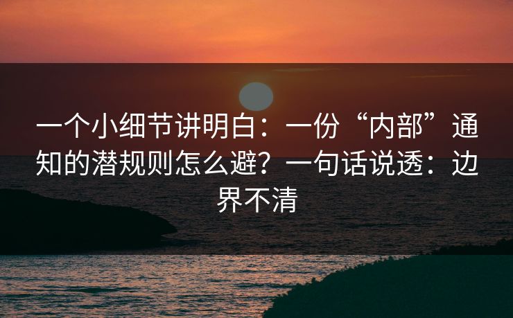 一个小细节讲明白：一份“内部”通知的潜规则怎么避？一句话说透：边界不清