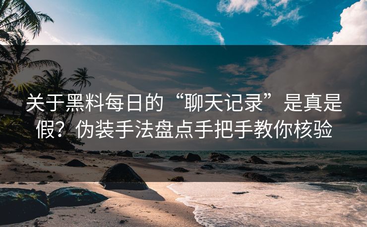 关于黑料每日的“聊天记录”是真是假?伪装手法盘点手把手教你核验 关于黑料每日的“聊天记录”是真是假?伪装手法盘点手把手教你核验