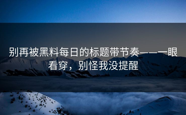 别再被黑料每日的标题带节奏——一眼看穿，别怪我没提醒