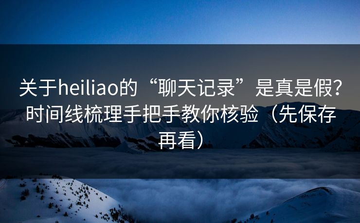 关于heiliao的“聊天记录”是真是假?时间线梳理手把手教你核验(先保存再看) 关于heiliao的“聊天记录”是真是假?时间线梳理手把手教你核验(先保存再看)