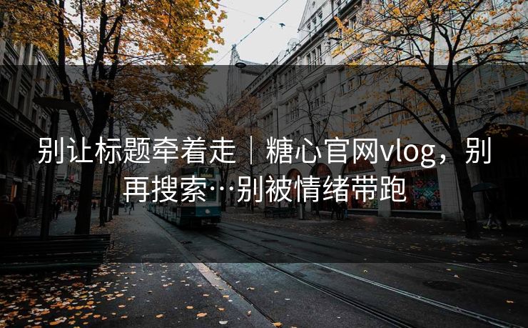 别让标题牵着走|糖心官网vlog,别再搜索…别被情绪带跑 别让标题牵着走|糖心官网vlog,别再搜索…别被情绪带跑