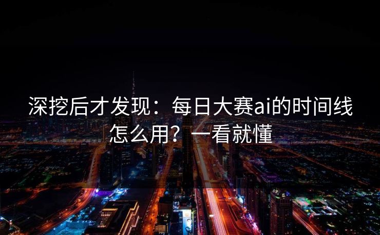 深挖后才发现：每日大赛ai的时间线怎么用？一看就懂