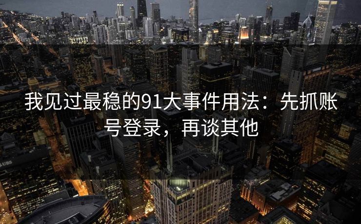 我见过最稳的91大事件用法：先抓账号登录，再谈其他