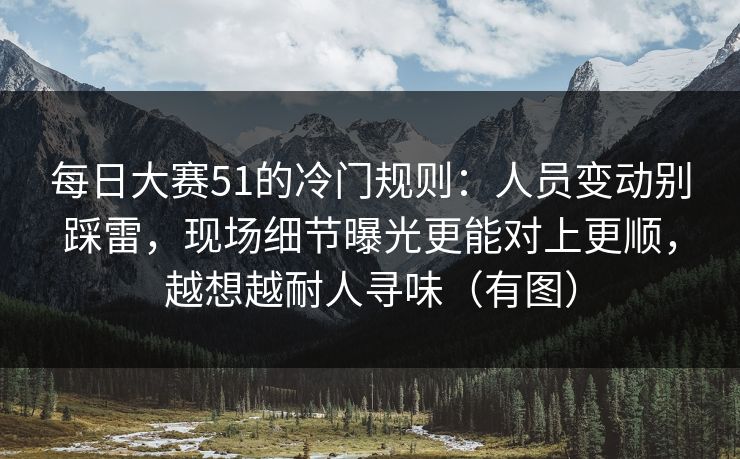 每日大赛51的冷门规则：人员变动别踩雷，现场细节曝光更能对上更顺，越想越耐人寻味（有图）