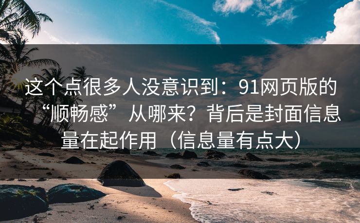这个点很多人没意识到：91网页版的“顺畅感”从哪来？背后是封面信息量在起作用（信息量有点大）
