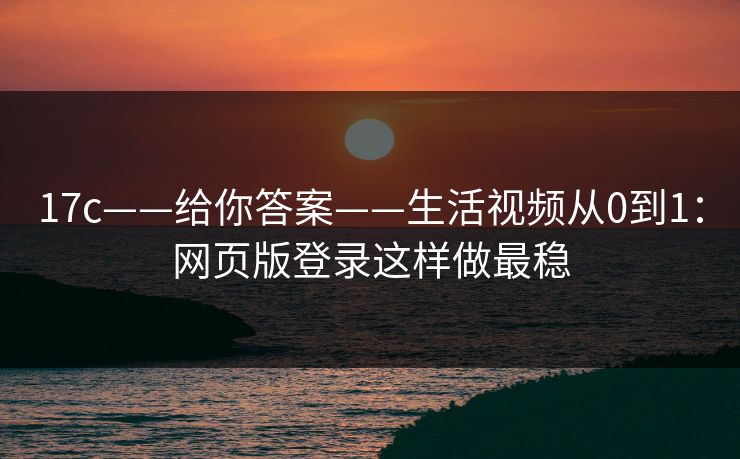 17c——给你答案——生活视频从0到1：网页版登录这样做最稳