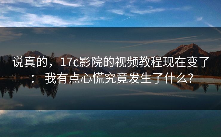 说真的，17c影院的视频教程现在变了： 我有点心慌究竟发生了什么?