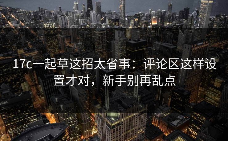 17c一起草这招太省事:评论区这样设置才对,新手别再乱点 17c一起草这招太省事:评论区这样设置才对,新手别再乱点