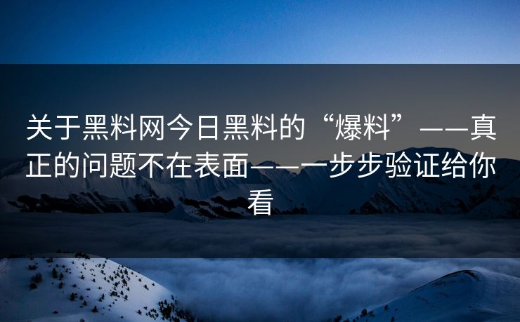 关于黑料网今日黑料的“爆料”——真正的问题不在表面——一步步验证给你看