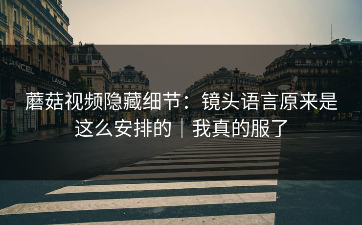 蘑菇视频隐藏细节：镜头语言原来是这么安排的｜我真的服了