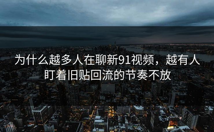 为什么越多人在聊新91视频,越有人盯着旧贴回流的节奏不放 为什么越多人在聊新91视频,越有人盯着旧贴回流的节奏不放