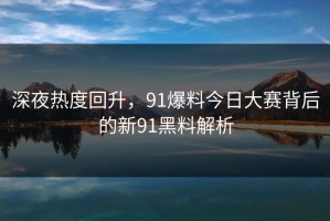 深夜热度回升，91爆料今日大赛背后的新91黑料解析