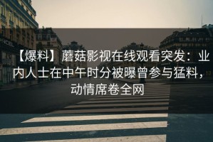 【爆料】蘑菇影视在线观看突发：业内人士在中午时分被曝曾参与猛料，动情席卷全网