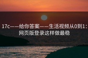 17c——给你答案——生活视频从0到1：网页版登录这样做最稳