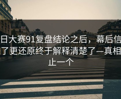 每日大赛91复盘结论之后，幕后信息来了更还原终于解释清楚了—真相不止一个