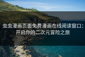 虫虫漫画页面免费漫画在线阅读窗口：开启你的二次元冒险之旅