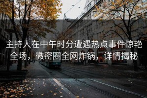 主持人在中午时分遭遇热点事件惊艳全场，微密圈全网炸锅，详情揭秘