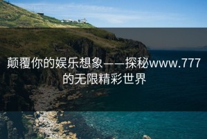 颠覆你的娱乐想象——探秘www.777的无限精彩世界