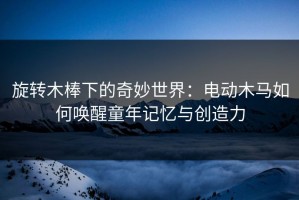 旋转木棒下的奇妙世界：电动木马如何唤醒童年记忆与创造力