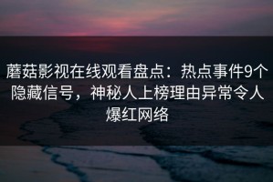 蘑菇影视在线观看盘点：热点事件9个隐藏信号，神秘人上榜理由异常令人爆红网络