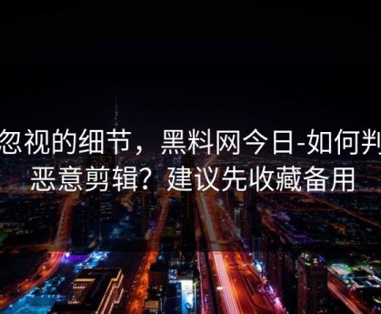 被忽视的细节，黑料网今日-如何判断恶意剪辑？建议先收藏备用