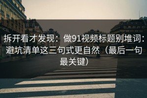 拆开看才发现：做91视频标题别堆词：避坑清单这三句式更自然（最后一句最关键）