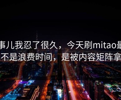 这事儿我忍了很久，今天刷mitao最怕的不是浪费时间，是被内容矩阵拿捏
