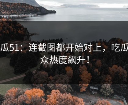 吃瓜51：连截图都开始对上，吃瓜群众热度飙升！