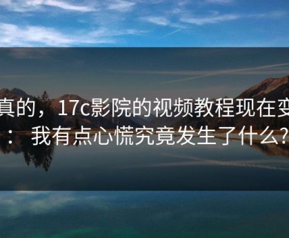 说真的，17c影院的视频教程现在变了： 我有点心慌究竟发生了什么?