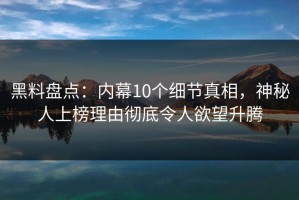 黑料盘点：内幕10个细节真相，神秘人上榜理由彻底令人欲望升腾