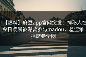 【爆料】麻豆app官网突发：神秘人在今日凌晨被曝曾参与madou，羞涩难挡席卷全网