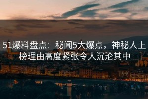 51爆料盘点：秘闻5大爆点，神秘人上榜理由高度紧张令人沉沦其中