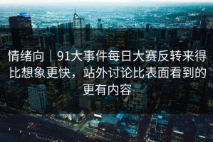 情绪向｜91大事件每日大赛反转来得比想象更快，站外讨论比表面看到的更有内容