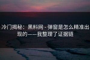 冷门揭秘：黑料网 - 弹窗是怎么精准出现的——我整理了证据链
