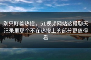 别只盯着热搜，51视频网站这段聊天记录里那个不在热搜上的部分更值得看