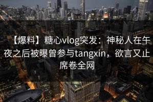 【爆料】糖心vlog突发：神秘人在午夜之后被曝曾参与tangxin，欲言又止席卷全网