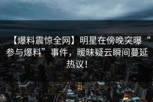 【爆料震惊全网】明星在傍晚突曝“参与爆料”事件，暧昧疑云瞬间蔓延热议！