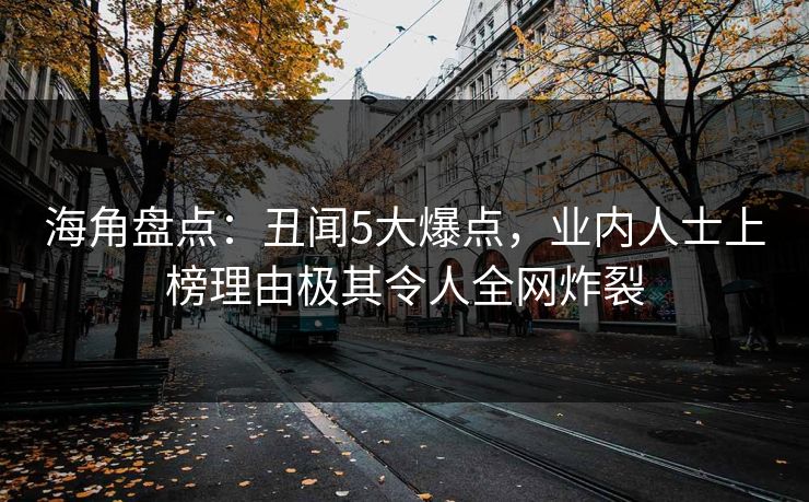 海角盘点:丑闻5大爆点,业内人士上榜理由极其令人全网炸裂 海角盘点:丑闻5大爆点,业内人士上榜理由极其令人全网炸裂
