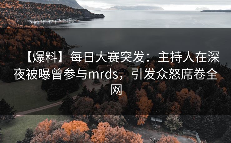 【爆料】每日大赛突发:主持人在深夜被曝曾参与mrds,引发众怒席卷全网 【爆料】每日大赛突发:主持人在深夜被曝曾参与mrds,引发众怒席卷全网