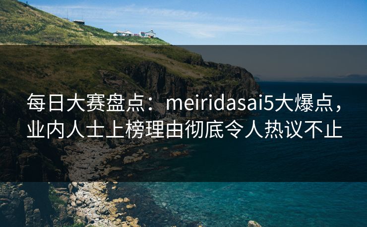 每日大赛盘点：meiridasai5大爆点，业内人士上榜理由彻底令人热议不止