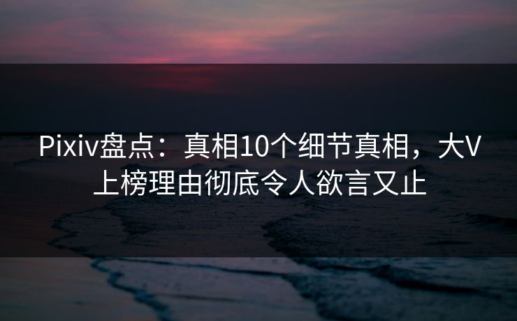 Pixiv盘点:真相10个细节真相,大V上榜理由彻底令人欲言又止 Pixiv盘点:真相10个细节真相,大V上榜理由彻底令人欲言又止