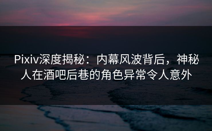 Pixiv深度揭秘:内幕风波背后,神秘人在酒吧后巷的角色异常令人意外 Pixiv深度揭秘:内幕风波背后,神秘人在酒吧后巷的角色异常令人意外