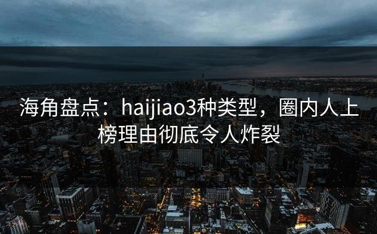 海角盘点：haijiao3种类型，圈内人上榜理由彻底令人炸裂