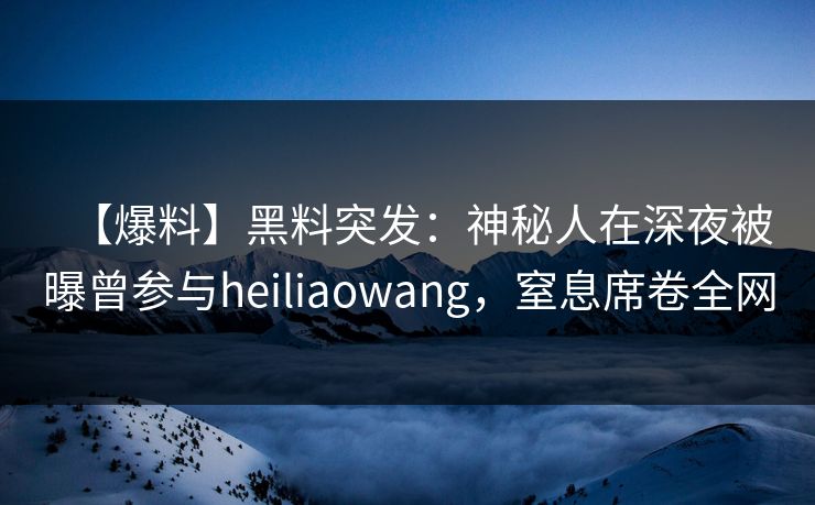 【爆料】黑料突发:神秘人在深夜被曝曾参与heiliaowang,窒息席卷全网 【爆料】黑料突发:神秘人在深夜被曝曾参与heiliaowang,窒息席卷全网